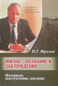 Жизнь: познание и заблуждение. Интервью и выступления. Ч.1 Ч.1. Фролов И.Т. Ч.1