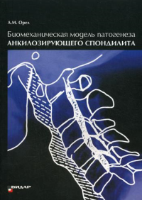 Биомеханическая модель патогенеза акилозирующего спондилита. . Орел А.М.Видар-М