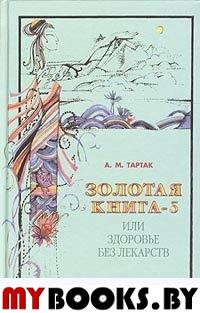 Золотая книга-5, или здоровье без лекарств. Тартак А.