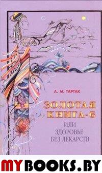 Золотая книга-6, или здоровье без лекарств. Тартак А.