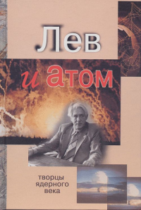 Лев и атом. Академик Л. П. Феоктистов: автопортрет на фоне воспоминаний. Серия: Творцы ядерного века. Емельяненков А.Ф., Ковалева С.К. (Ред.)