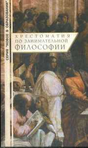 ХРЕСТОМАТИЯ ПО ЗАНИМАТЕЛЬНОЙ ФИЛОСОФИИ. Экспериментальное учебное пособие для учащихся старших классов гимназий, лицеев, колледжей и школ гуманитарного профиля, а также студентов гуманитарных вузов. (