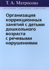 Матросова Т.А. Организация коррекционных занятий с детьми дошкольного возраста с речевыми нарушенями. Матросова Т.А.