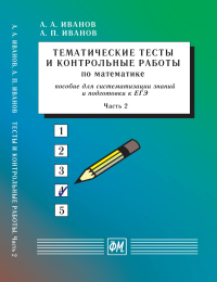 Тематические тесты и контрольные работы по математике. Часть 2. Пособие для систематизации знаний и подготовки к ЕГЭ. Иванов А.А., Иванов А.П.