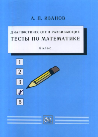 Диагностические и развивающие тесты по математике. 8 класс: Учебное пособие 8 класс. Иванов А.П. 8 класс