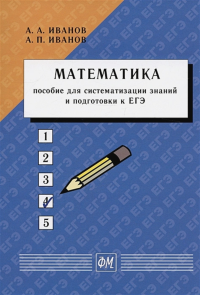 МАТЕМАТИКА: пособие для систематизации знаний и подготовки к ЕГЭ. Иванов А.А., Иванов А.П.