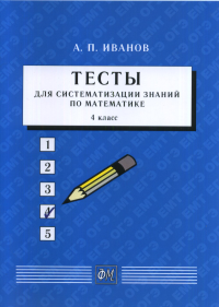 Тесты для систематизации знаний по математике. 4 класс: Учебное пособие 4 класс;. Иванов А.П. 4 класс; Изд.6, стер.