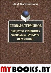 Словарь терминов (общеобразовательный тезаурус). Общество. Семиотика. Экономика. Культура. Образование. . Рождественский Ю.В.. Изд.3