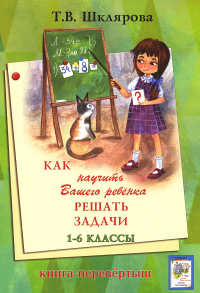 Шклярова Т.В.. Как научить Вашего ребенка писать без ошибок - решать задачи. 1-6 кл. 14-е изд., стер (книга-перевертыш)