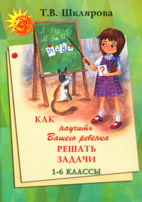 Шклярова Т.В.. Как научить Вашего ребенка решать задачи. 1-6 кл. 15-е изд., юб