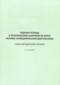 Рабочая тетрадь к практическим занятиям по курсу «Основы функциональной диагностики». Учебное пособие для студентов дневного лечеб. и педиатр. фак. . Шишелова А.