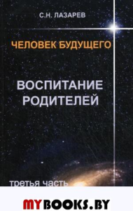 Воспитание родителей. Ч-3. Человек будущего (16+). Лазарев С.