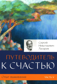 Опыт выживания.Часть-5.Путеводитель к счастью. Лазарев С.