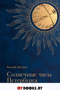 Солнечные часы Петербурга. История, мифы, заблуждения. Дмитриев В.