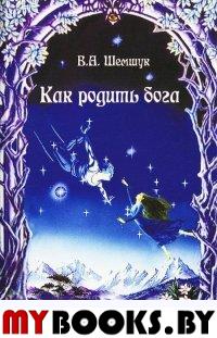 Как родить бога (нов.). Шемшук В.А.