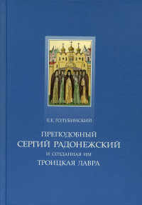 Преподобный Сергий Радонежский и созданная им Троицкая Лавра. . Голубинский Е.Е.Свято-Троицкая Сергиева Лавра