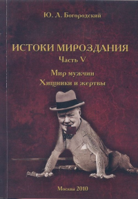 Истоки мироздания. Часть 5: Мир мужчин. Хищники и жертвы Ч.5. Богородский Ю.Л. Ч.5