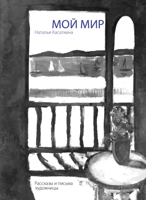 Мой мир:Рассказы и письма художницы. Касаткина Н.