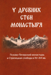 Сост. Деревягина В.И., Иванова Н.Г.. У древних стен монастыря. Псково-Печерский монастырь и стрелецкая слобода в XIV-XVI вв