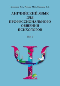 Английский язык для профессионального общения психологов. Учебное пособие: в 2 т. Т.1 Т.1. Антипова А.С., Рабесон М.Д., Редькина Е.А. Т.1