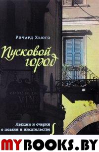 Пусковой город. Лекции и очерки о поэзии и писательстве. Хьюго Р.