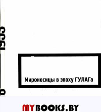 Мироносицы в эпоху ГУЛАГа. 2-е изд., испр., и доп