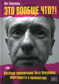 Это вообще что?! Или Веселые приключения Пита Колупаева, авантюриста и провокатора. Колупаев П.