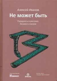 Не может быть. Парадоксы в рекламе, бизнесе и жизни