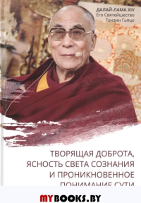 Далай-лама XIV. Творящая доброта, ясность света сознания и проникновенное понимание сути. 3е изд