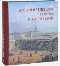 Архитектурное путешествие. Из Москвы по железной дороге. Альбом проектов, эскизов и фотографий (книга-альбом) / Ред.-сост. Е.В.Борисова. - М.: Студия 4+4, 2014. - 276 с.: ил.