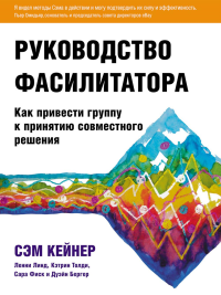 Руководство фасилитатора: как привести группу к принятию совместного решения. Кейнер С., Линд Л., Толди К