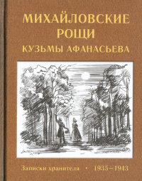 Михайловские рощи Кузьмы Афанасьева: записки хранителя, 1935-1943. . Тимошенко Д.А., Тимошенко М.А. (Ред.).