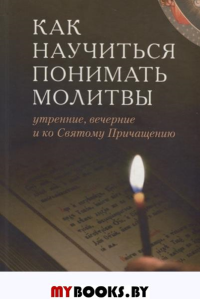 Как научиться понимать молитвы утренние, вечерние и ко Святому Причащению. . Сост. Тростникова Е.В.Отчий дом