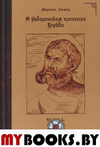 О Вавилонском пленении Церкви.. Лютер М.