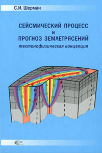 Сейсмический процесс и прогноз землетрясений: тектонофизическая концепция. Шерман С.И.