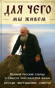 Для чего мы живем. Великие русские старцы о смысле христианской жизни. Беседы. Наставления. Советы