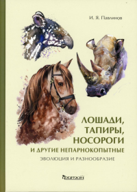 Лошади, тапиры, носороги и другие непарнокопытные: эволюция и разнообразие. Павлинов И.