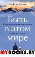 Быть в этом мире. Книга-напоминание о том,зачем мы здесь. Гудвин Ш.