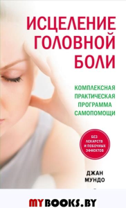 Исцеление головной боли: Комплексная практическая программа самопомощи. Мундо Джан