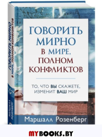 Говорить мирно в мире, полном конфликтов: То, что вы скажете, изменит ваш мир. Розенберг М.