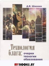Шмонин Д.В. Технология блага: очерки теологии образования. Шмонин Д.В.