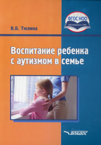 Тюлина В.Б.. Воспитание ребенка с аутизмом в семье: пособие для родителей и педагогов