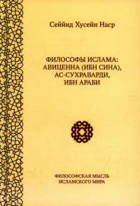 Философы Ислама: Авицена (Ибн Сина), Ас-Сухраварди, Ибн Араби. Наср С.Х.