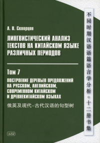 Лингвистический анализ текстов на китайском языке различных периодов. В 12 т. Т.7: Построение деревьев предложений на русском, английском, сов.китайс. . Скворцов А.В.Восточная книга