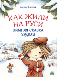 Как жили на Руси: Зимняя сказка Кудели. Евсеева М.В.