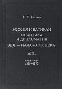 Россия и Ватикан. Политика и дипломатия. XIX — начало XX века. Кн. 1: 1825—1870.. Серова О.В.