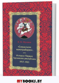 «Социализм виноградарей», или История Первой Грузинской республики: 1917–1921. Муханов В. М.