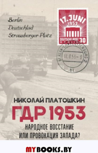 ГДР 1953. Народное восстание или провокация Запада?. Платошкин Н.Н.