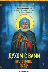 Духом с вами неотступно буду. Преподобный Александр Свирский: житие, акафист, канон