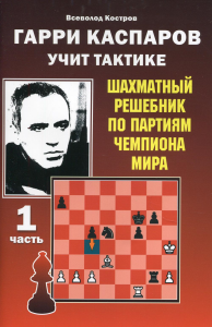 Гарри Каспаров учит тактике. 1 часть. Шахматный решебник по партиям чемпиона мира. Калиниченко Н.